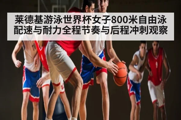莱德基游泳世界杯女子800米自由泳配速与耐力全程节奏与后程冲刺观察（kaiyun sports）