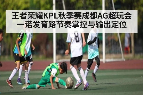 王者荣耀KPL秋季赛成都AG超玩会一诺发育路节奏掌控与输出定位 | kaiyun sports