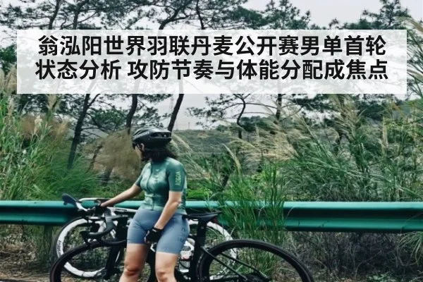 翁泓阳世界羽联丹麦公开赛男单首轮状态分析 攻防节奏与体能分配成焦点 | kaiyun sports