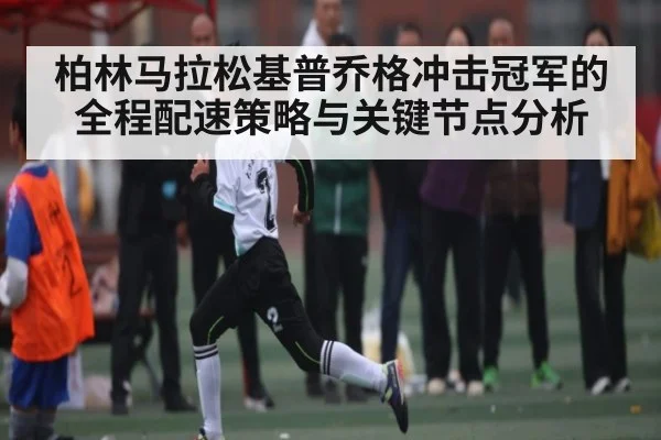 柏林马拉松基普乔格冲击冠军的全程配速策略与关键节点分析 | kaiyun sports