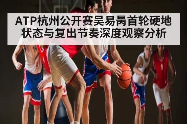 ATP杭州公开赛吴易昺首轮硬地状态与复出节奏深度观察分析 | kaiyun sports