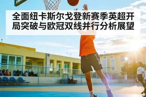 全面纽卡斯尔戈登新赛季英超开局突破与欧冠双线并行分析展望 | kaiyun sports
