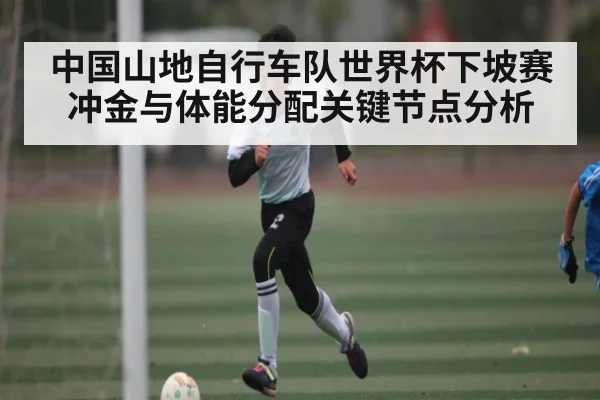 中国山地自行车队世界杯下坡赛冲金与体能分配关键节点分析 | kaiyun sports