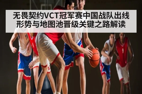 无畏契约VCT冠军赛中国战队出线形势与地图池晋级关键之路解读 | kaiyun sports