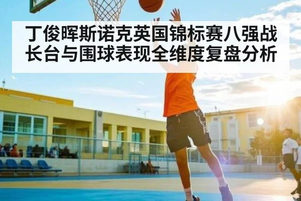 丁俊晖斯诺克英国锦标赛八强战长台与围球表现全维度复盘分析 | kaiyun sports