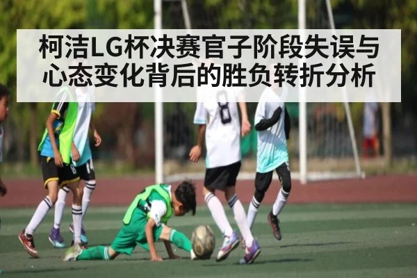 柯洁LG杯决赛官子阶段失误与心态变化背后的胜负转折分析