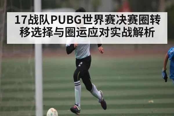 17战队PUBG世界赛决赛圈转移选择与圈运应对实战解析 | kaiyun sports